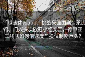 「球速体育app」挑战豪强围剿：莱比锡、门兴多次欧冠小组突围，德甲亚二线队如何借速度与换位制衡巨头？
