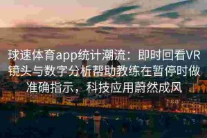 球速体育app统计潮流：即时回看VR镜头与数字分析帮助教练在暂停时做准确指示，科技应用蔚然成风