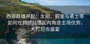 西部群雄并起：太阳、掘金与勇士等如何在拥挤战绩区内角逐主场优势，大打对攻盛宴