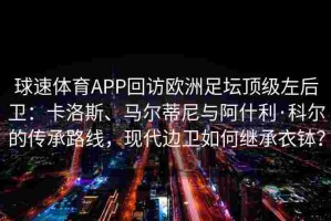 球速体育APP回访欧洲足坛顶级左后卫：卡洛斯、马尔蒂尼与阿什利·科尔的传承路线，现代边卫如何继承衣钵？