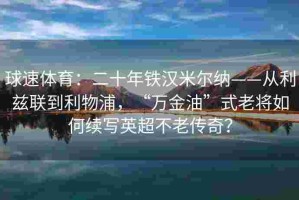 球速体育：二十年铁汉米尔纳——从利兹联到利物浦，“万金油”式老将如何续写英超不老传奇？