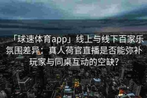 「球速体育app」线上与线下百家乐氛围差异：真人荷官直播是否能弥补玩家与同桌互动的空缺？