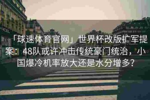 「球速体育官网」世界杯改版扩军提案：48队或许冲击传统豪门统治，小国爆冷机率放大还是水分增多？