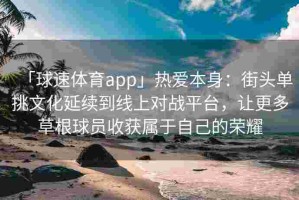 「球速体育app」热爱本身：街头单挑文化延续到线上对战平台，让更多草根球员收获属于自己的荣耀