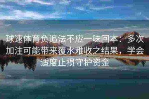 球速体育负追法不应一味回本：多次加注可能带来覆水难收之结果，学会适度止损守护资金