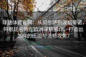 球速体育官网：从贝尔萨到波切蒂诺，阿根廷名帅在欧洲深耕细作，打造出怎样的压迫与流畅攻势？
