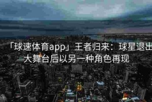 「球速体育app」王者归来：球星退出大舞台后以另一种角色再现