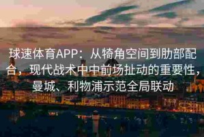 球速体育APP：从犄角空间到肋部配合，现代战术中中前场扯动的重要性，曼城、利物浦示范全局联动