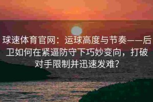 球速体育官网：运球高度与节奏——后卫如何在紧逼防守下巧妙变向，打破对手限制并迅速发难？