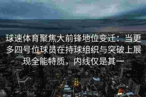 球速体育聚焦大前锋地位变迁：当更多四号位球员在持球组织与突破上展现全能特质，内线仅是其一