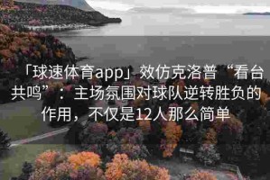 「球速体育app」效仿克洛普“看台共鸣”：主场氛围对球队逆转胜负的作用，不仅是12人那么简单