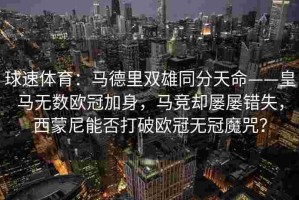 球速体育：马德里双雄同分天命——皇马无数欧冠加身，马竞却屡屡错失，西蒙尼能否打破欧冠无冠魔咒？