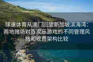 球速体育从澳门回望新加坡滨海湾：两地赌场对百家乐游戏的不同管理风格和收费架构比较