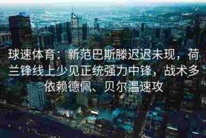 球速体育：新范巴斯滕迟迟未现，荷兰锋线上少见正统强力中锋，战术多依赖德佩、贝尔温速攻