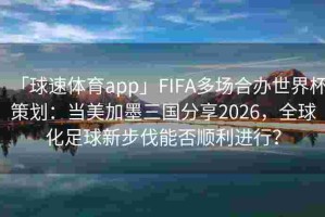 「球速体育app」FIFA多场合办世界杯策划：当美加墨三国分享2026，全球化足球新步伐能否顺利进行？