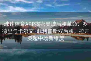 球速体育APP揭密曼城后腰革命：罗德里与卡尔文·菲利普斯双后腰，拉开英超中场新维度