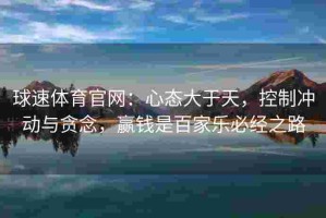 球速体育官网：心态大于天，控制冲动与贪念，赢钱是百家乐必经之路