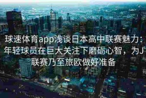 球速体育app浅谈日本高中联赛魅力：年轻球员在巨大关注下磨砺心智，为J联赛乃至旅欧做好准备