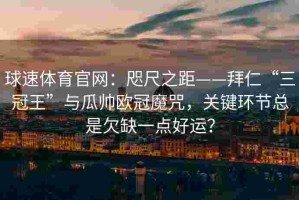 球速体育官网：咫尺之距——拜仁“三冠王”与瓜帅欧冠魔咒，关键环节总是欠缺一点好运？