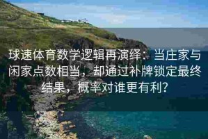 球速体育数学逻辑再演绎：当庄家与闲家点数相当，却通过补牌锁定最终结果，概率对谁更有利？