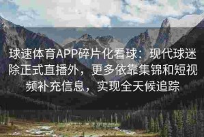 球速体育APP碎片化看球：现代球迷除正式直播外，更多依靠集锦和短视频补充信息，实现全天候追踪