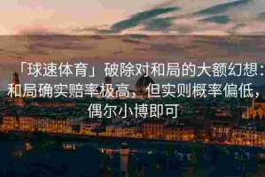「球速体育」破除对和局的大额幻想：和局确实赔率极高，但实则概率偏低，偶尔小博即可