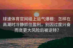球速体育官网碰上运气爆棚：怎样在高潮时冷静抓住盈利，别因过度兴奋而贪更大风险后被逆转？