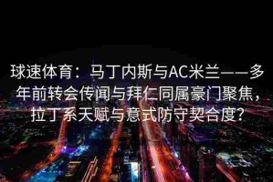 球速体育：马丁内斯与AC米兰——多年前转会传闻与拜仁同属豪门聚焦，拉丁系天赋与意式防守契合度？
