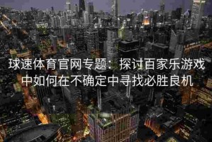 球速体育官网专题：探讨百家乐游戏中如何在不确定中寻找必胜良机