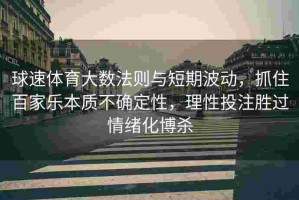 球速体育大数法则与短期波动，抓住百家乐本质不确定性，理性投注胜过情绪化博杀