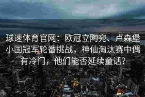 球速体育官网：欧冠立陶宛、卢森堡小国冠军轮番挑战，神仙淘汰赛中偶有冷门，他们能否延续童话？