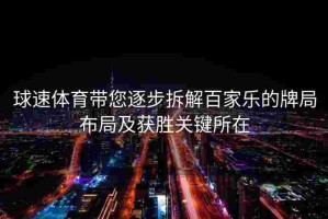 球速体育带您逐步拆解百家乐的牌局布局及获胜关键所在