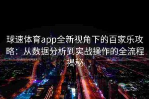 球速体育app全新视角下的百家乐攻略：从数据分析到实战操作的全流程揭秘