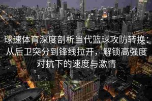 球速体育深度剖析当代篮球攻防转换：从后卫突分到锋线拉开，解锁高强度对抗下的速度与激情