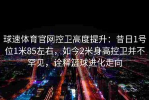 球速体育官网控卫高度提升：昔日1号位1米85左右，如今2米身高控卫并不罕见，诠释篮球进化走向
