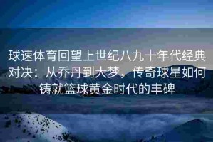 球速体育回望上世纪八九十年代经典对决：从乔丹到大梦，传奇球星如何铸就篮球黄金时代的丰碑