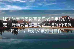 球速体育官网谈百家乐老千手段的防范：赌场安全部署与监控措施如何保障公平，玩家又该如何自保？