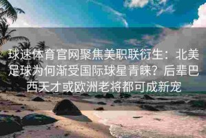 球速体育官网聚焦美职联衍生：北美足球为何渐受国际球星青睐？后辈巴西天才或欧洲老将都可成新宠