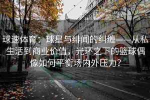 球速体育：球星与绯闻的纠缠——从私生活到商业价值，光环之下的篮球偶像如何平衡场内外压力？