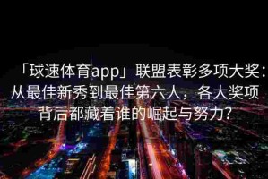 「球速体育app」联盟表彰多项大奖：从最佳新秀到最佳第六人，各大奖项背后都藏着谁的崛起与努力？