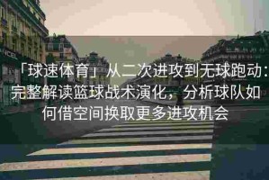 「球速体育」从二次进攻到无球跑动：完整解读篮球战术演化，分析球队如何借空间换取更多进攻机会