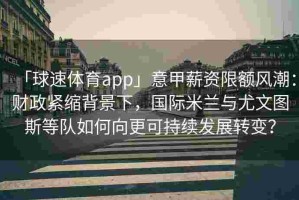 「球速体育app」意甲薪资限额风潮：财政紧缩背景下，国际米兰与尤文图斯等队如何向更可持续发展转变？