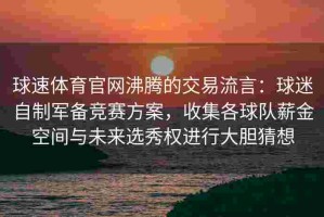 球速体育官网沸腾的交易流言：球迷自制军备竞赛方案，收集各球队薪金空间与未来选秀权进行大胆猜想