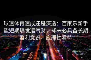 球速体育速成还是深造：百家乐新手能短期爆发运气财，却未必具备长期盈利意识，应理性看待
