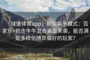 「球速体育app」新颖娱乐模式：百家乐+抢庄牛牛混合桌面来袭，能否满足多样化博弈偏好的玩家？