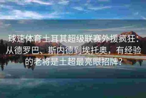 球速体育土耳其超级联赛外援疯狂：从德罗巴、斯内德到埃托奥，有经验的老将是土超最亮眼招牌？