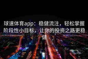 球速体育app：稳健流注，轻松掌握阶段性小目标，让你的投资之路更稳健