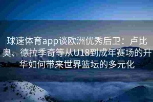球速体育app谈欧洲优秀后卫：卢比奥、德拉季奇等从U18到成年赛场的升华如何带来世界篮坛的多元化