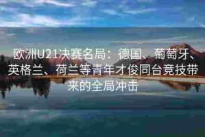 欧洲U21决赛名局：德国、葡萄牙、英格兰、荷兰等青年才俊同台竞技带来的全局冲击