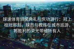 球速体育颁奖典礼与庆功游行：冠上桂冠那刻，球员与教练在城市巡游，将胜利的荣光带给所有人